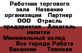 Работник торгового зала › Название организации ­ Партнер, ООО › Отрасль предприятия ­ Алкоголь, напитки › Минимальный оклад ­ 30 000 - Все города Работа » Вакансии   . Томская обл.,Северск г.